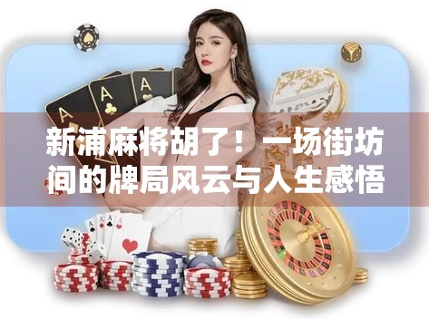 新浦麻将胡了！一场街坊间的牌局风云与人生感悟
