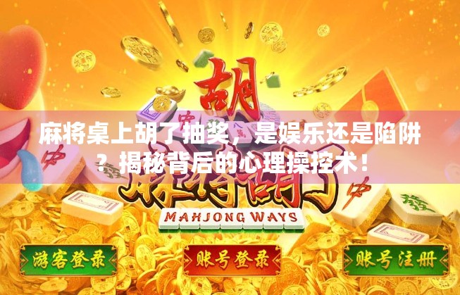麻将桌上胡了抽奖，是娱乐还是陷阱？揭秘背后的心理操控术！