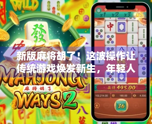 新版麻将胡了！这波操作让传统游戏焕发新生，年轻人竟也爱上了牌桌江湖？