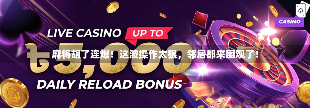 麻将胡了连爆！这波操作太狠，邻居都来围观了！