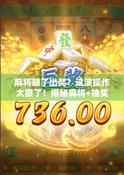 麻将胡了出奖？这波操作太狠了！揭秘麻将+抽奖背后的流量密码！