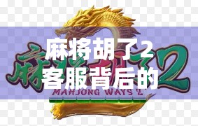 麻将胡了2客服背后的故事，一场游戏背后的人情味与技术力