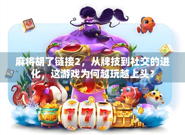 麻将胡了链接2，从牌技到社交的进化，这游戏为何越玩越上头？