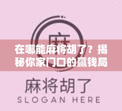 在哪能麻将胡了？揭秘你家门口的赢钱局与避坑指南！