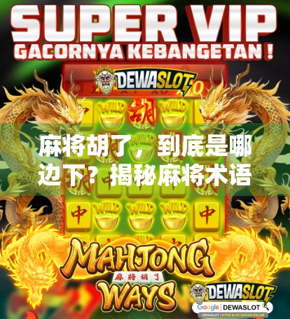 麻将胡了，到底是哪边下？揭秘麻将术语背后的玄机与文化密码