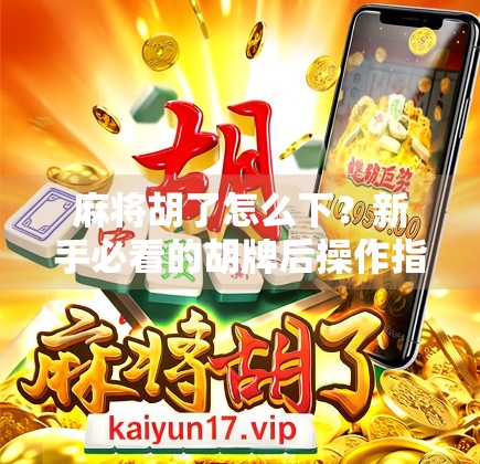 麻将胡了怎么下？新手必看的胡牌后操作指南，别再傻傻站着等别人收桌！