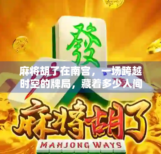 麻将胡了在南宫，一场跨越时空的牌局，藏着多少人间烟火？