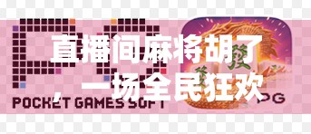 直播间麻将胡了，一场全民狂欢背后的流量密码与人性洞察