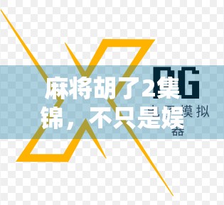 麻将胡了2集锦，不只是娱乐，更是中国式社交的缩影