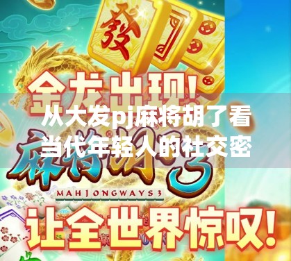 从大发pj麻将胡了看当代年轻人的社交密码，一场线上麻将背后的数字情感共鸣