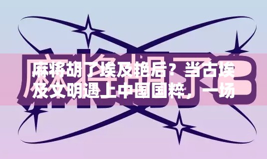 麻将胡了埃及艳后？当古埃及文明遇上中国国粹，一场跨越时空的牌局竟如此魔幻！
