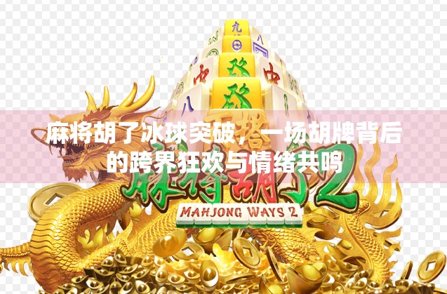 麻将胡了冰球突破，一场胡牌背后的跨界狂欢与情绪共鸣
