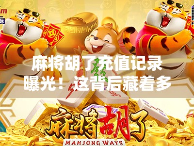 麻将胡了充值记录曝光！这背后藏着多少人的赌与瘾？