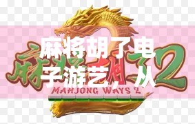 麻将胡了电子游艺，从传统牌桌到数字世界的沉浸式博弈