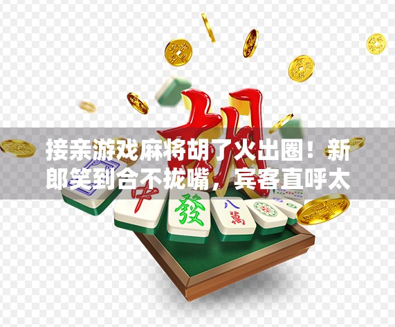 接亲游戏麻将胡了火出圈！新郎笑到合不拢嘴，宾客直呼太有创意！