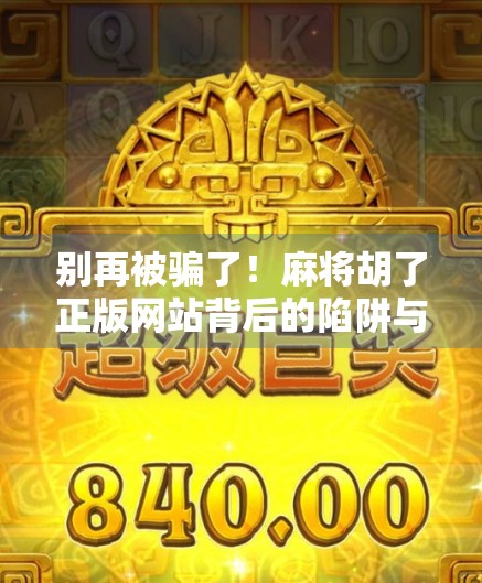 别再被骗了！麻将胡了正版网站背后的陷阱与真相，看完再玩不迟！