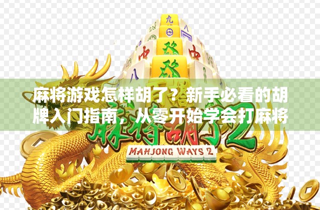 麻将游戏怎样胡了？新手必看的胡牌入门指南，从零开始学会打麻将！