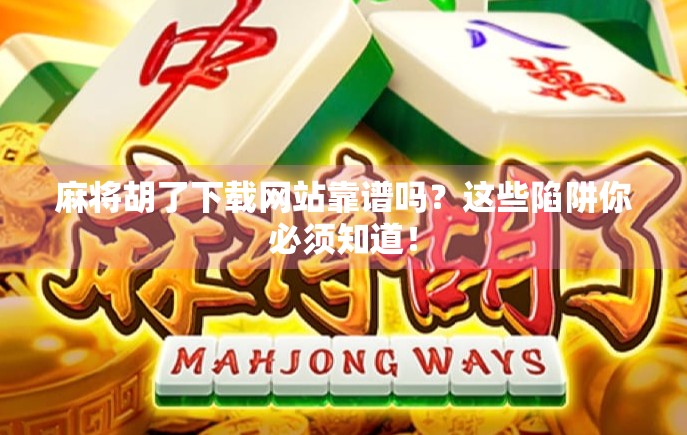 麻将胡了下载网站靠谱吗？这些陷阱你必须知道！