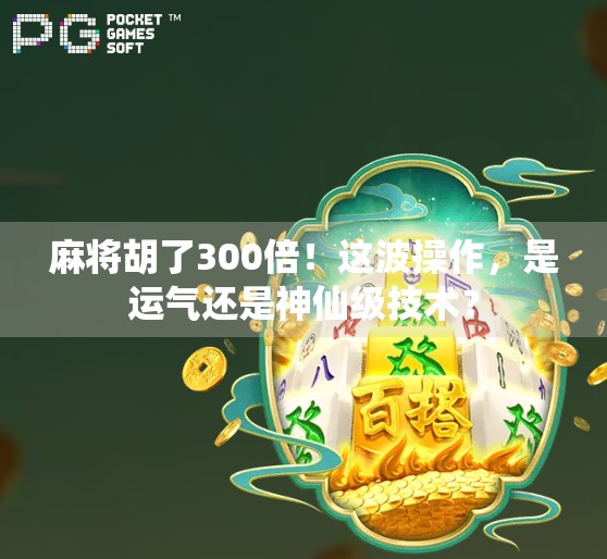 麻将胡了300倍！这波操作，是运气还是神仙级技术？