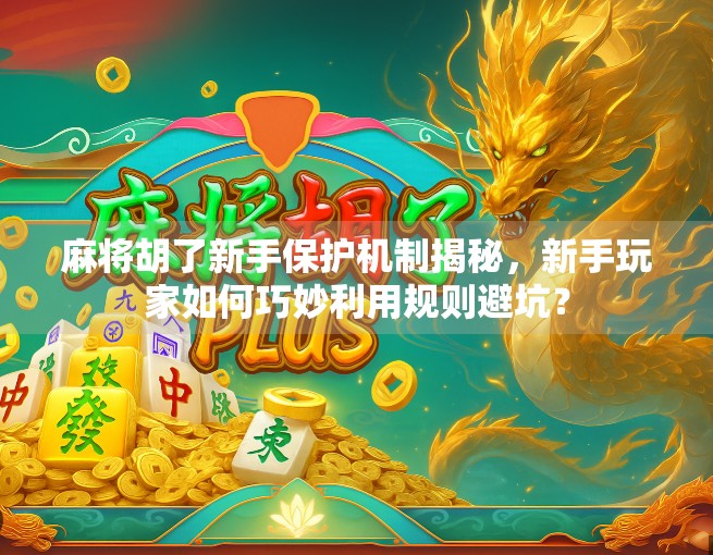 麻将胡了新手保护机制揭秘，新手玩家如何巧妙利用规则避坑？