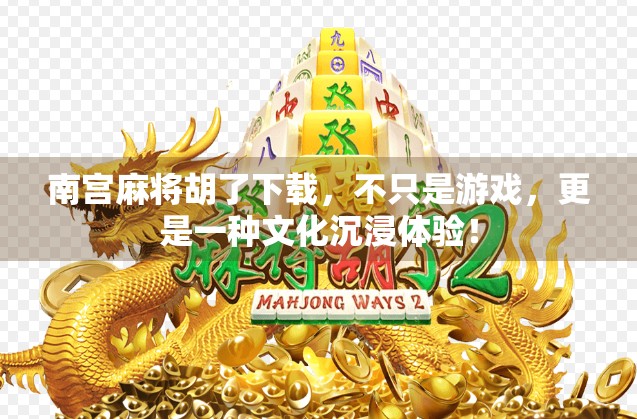 南宫麻将胡了下载，不只是游戏，更是一种文化沉浸体验！