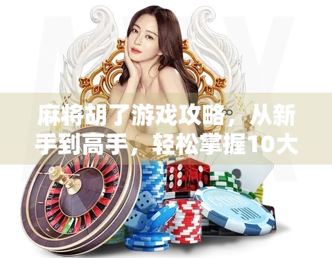 麻将胡了游戏攻略，从新手到高手，轻松掌握10大制胜技巧！