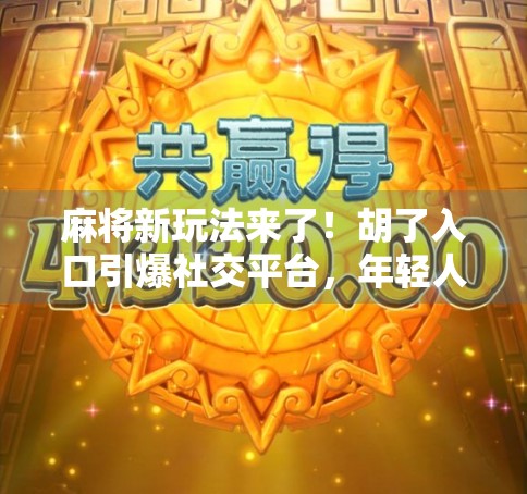 麻将新玩法来了！胡了入口引爆社交平台，年轻人为何疯狂上头？