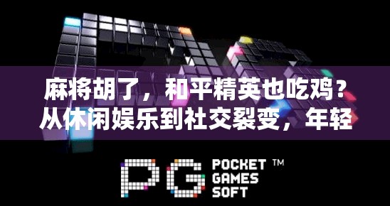 麻将胡了，和平精英也吃鸡？从休闲娱乐到社交裂变，年轻人的虚拟牌局正在重塑生活方式！