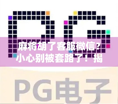 麻将胡了客服微信？小心别被套路了！揭秘那些年我们被骗的游戏客服陷阱