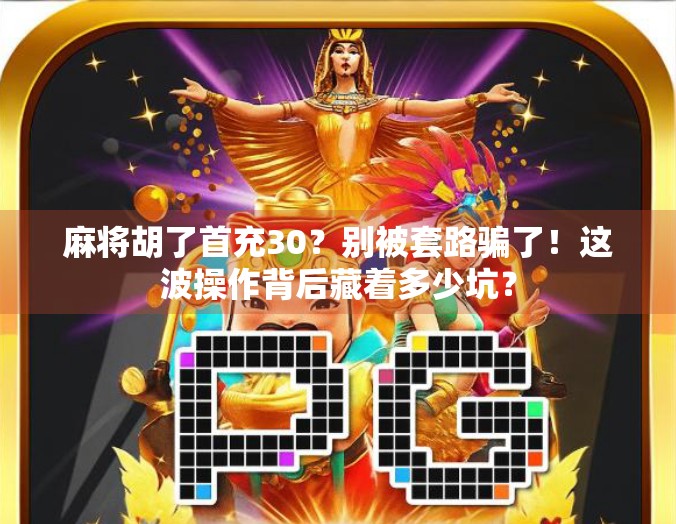 麻将胡了首充30？别被套路骗了！这波操作背后藏着多少坑？