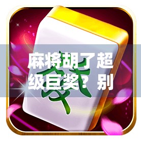 麻将胡了超级巨奖？别被暴富神话骗了！真实故事告诉你，赢钱靠技术，不是运气！